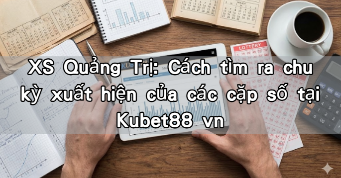 XS Quảng Trị: Cách tìm ra chu kỳ xuất hiện của các cặp số tại Kubet88 vn