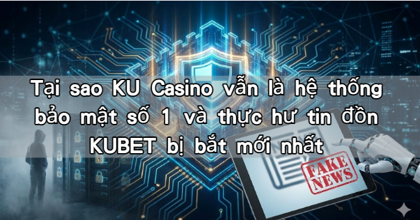 Tại sao KU Casino vẫn là hệ thống bảo mật số 1 và thực hư tin đồn KUBET bị bắt mới nhất