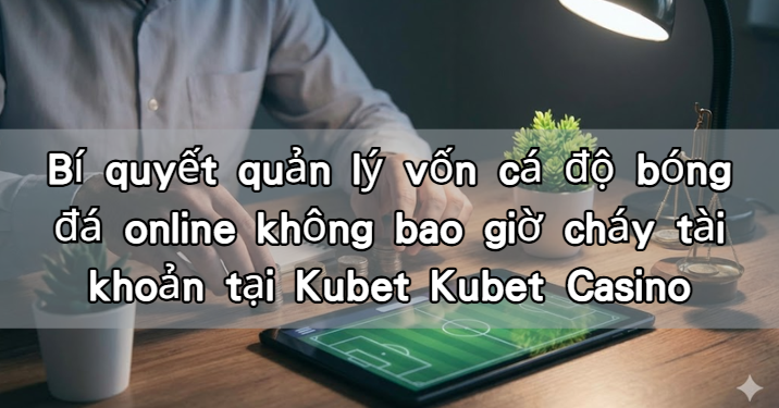 Bí quyết quản lý vốn cá độ bóng đá online không bao giờ cháy tài khoản tại Kubet Kubet Casino